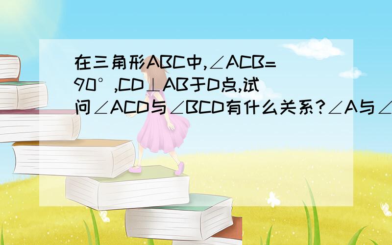 在三角形ABC中,∠ACB=90°,CD⊥AB于D点,试问∠ACD与∠BCD有什么关系?∠A与∠BCD呢?请说明理由.