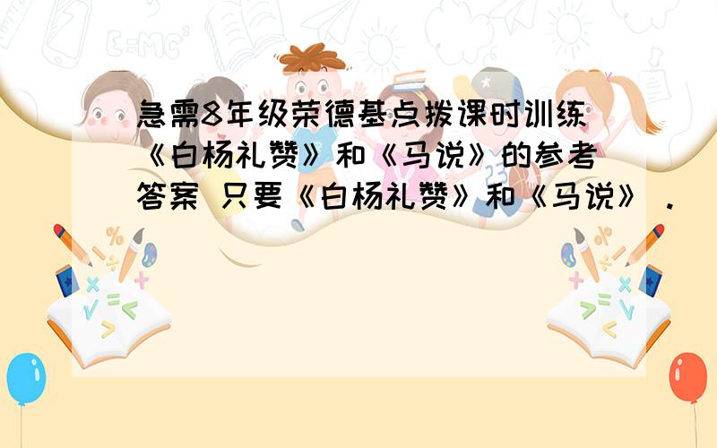 急需8年级荣德基点拨课时训练《白杨礼赞》和《马说》的参考答案 只要《白杨礼赞》和《马说》 .