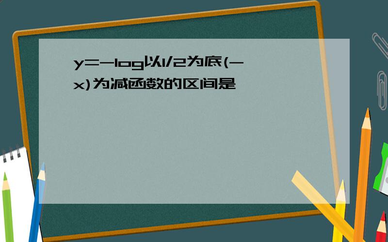 y=-log以1/2为底(-x)为减函数的区间是