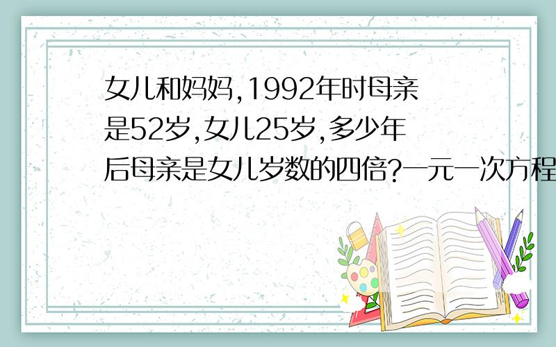 女儿和妈妈,1992年时母亲是52岁,女儿25岁,多少年后母亲是女儿岁数的四倍?一元一次方程