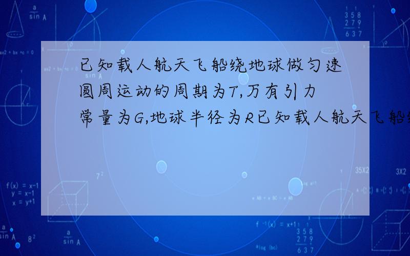 已知载人航天飞船绕地球做匀速圆周运动的周期为T,万有引力常量为G,地球半径为R已知载人航天飞船绕地球做匀速圆周运动的周期为T,万有引力常量为G,地球半径为R,地球表面重力加速度为g,忽