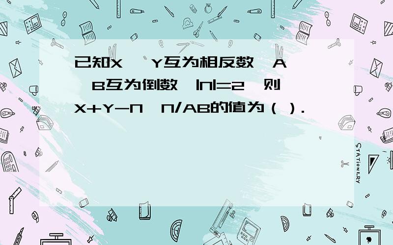 已知X 、Y互为相反数,A 、B互为倒数,|N|=2,则X+Y-N*N/AB的值为（）.