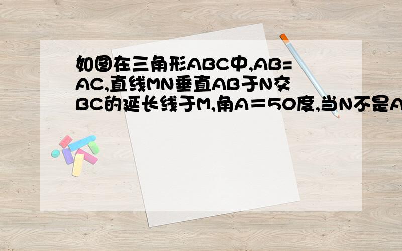 如图在三角形ABC中,AB=AC,直线MN垂直AB于N交BC的延长线于M,角A＝50度,当N不是AB中点求角NMB