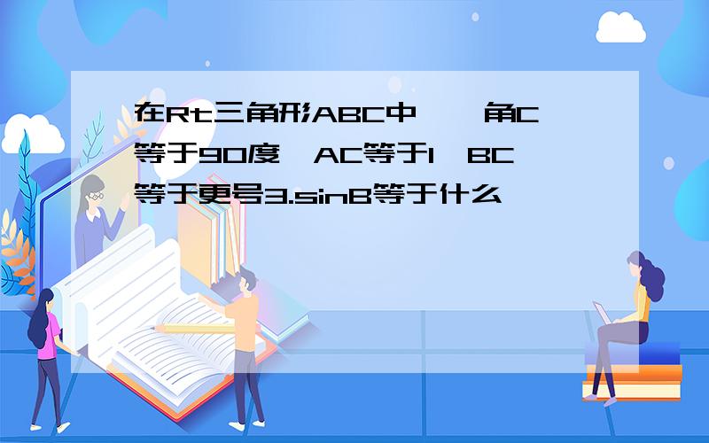 在Rt三角形ABC中,偌角C等于90度,AC等于1,BC等于更号3.sinB等于什么