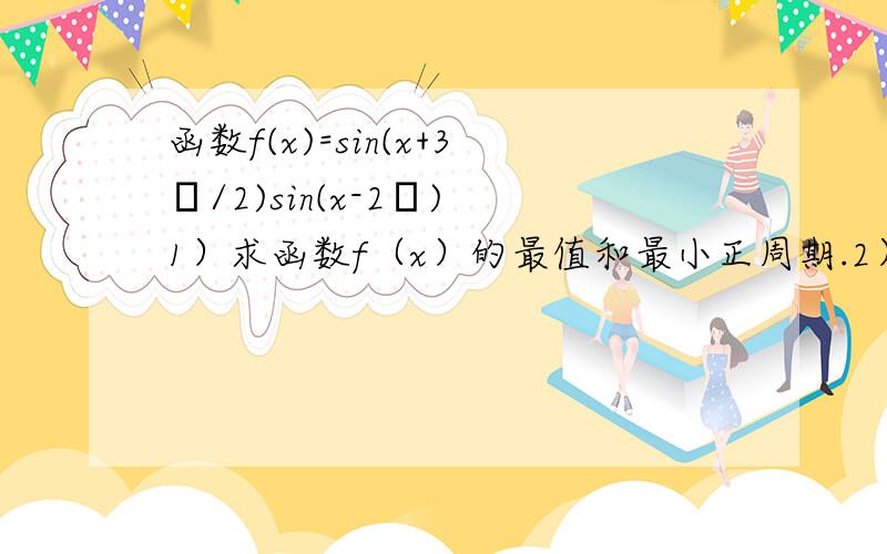 函数f(x)=sin(x+3π/2)sin(x-2π) 1）求函数f（x）的最值和最小正周期.2）计算f（π/6）+f（π/12）急函数f(x)=sin(x+3π/2)sin(x-2π)1）求函数f（x）的最值和最小正周期.2）计算f（π/6）+f（π/12）急