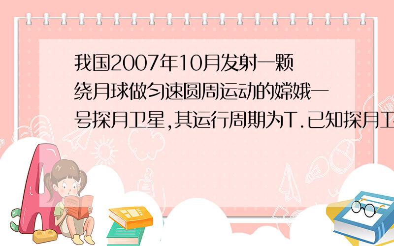 我国2007年10月发射一颗绕月球做匀速圆周运动的嫦娥一号探月卫星,其运行周期为T.已知探月卫星轨道半径R(1)求月球的质量M (2)若月球表面的重力加速度为g,求月球的半径还有个条件，引力常