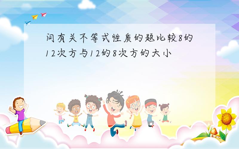 问有关不等式性质的题比较8的12次方与12的8次方的大小