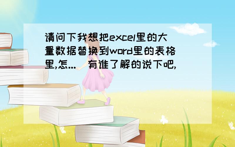 请问下我想把excel里的大量数据替换到word里的表格里,怎...　有谁了解的说下吧,