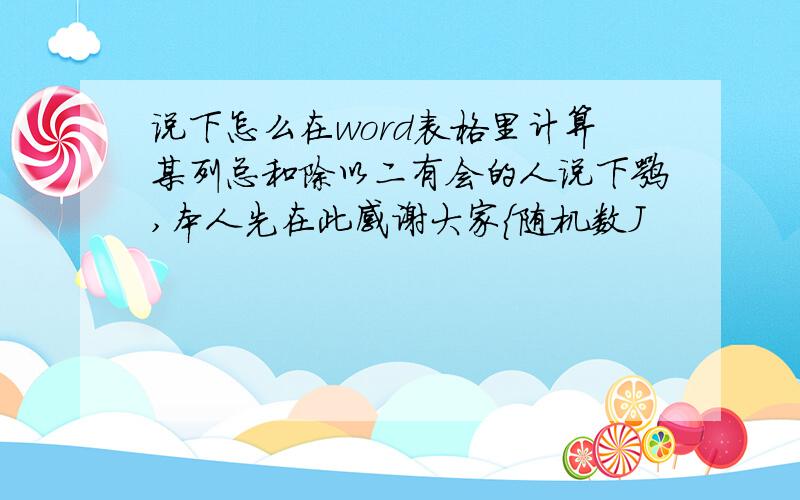 说下怎么在word表格里计算某列总和除以二有会的人说下嘛,本人先在此感谢大家{随机数J