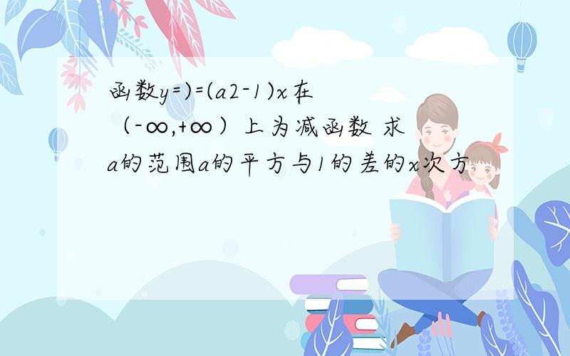 函数y=)=(a2-1)x在（-∞,+∞）上为减函数 求a的范围a的平方与1的差的x次方