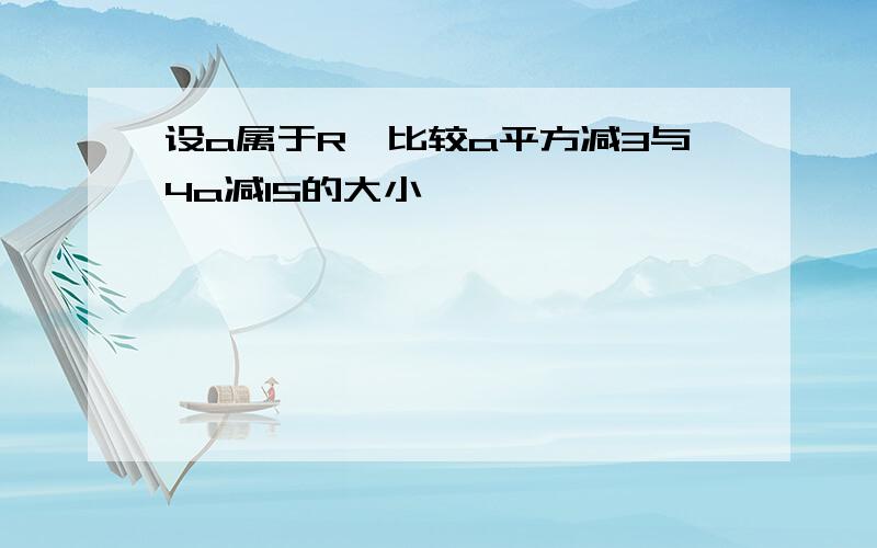 设a属于R,比较a平方减3与4a减15的大小