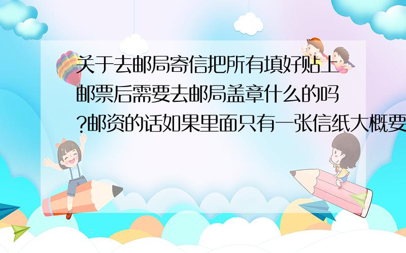 关于去邮局寄信把所有填好贴上邮票后需要去邮局盖章什么的吗?邮资的话如果里面只有一张信纸大概要多少邮资?需要称重什么的吗?很久没寄过信都忘了..我是寄到上海的,是多少呢?