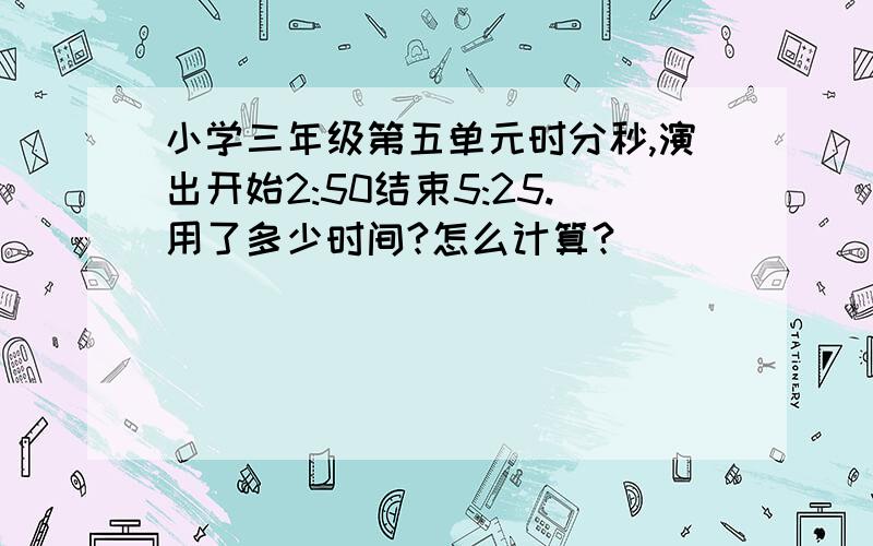 小学三年级第五单元时分秒,演出开始2:50结束5:25.用了多少时间?怎么计算?