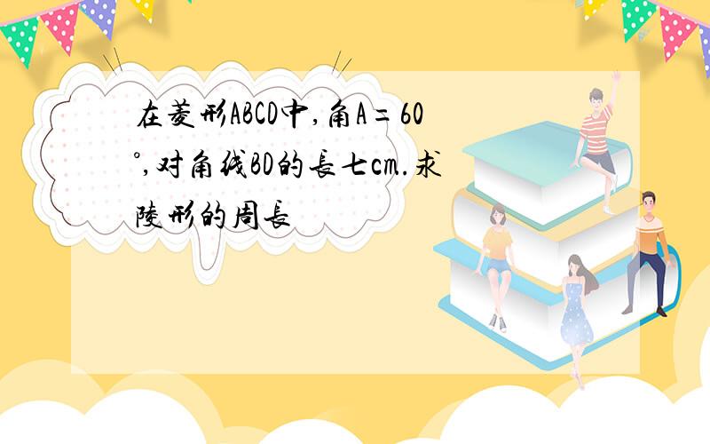 在菱形ABCD中,角A=60°,对角线BD的长七cm.求陵形的周长