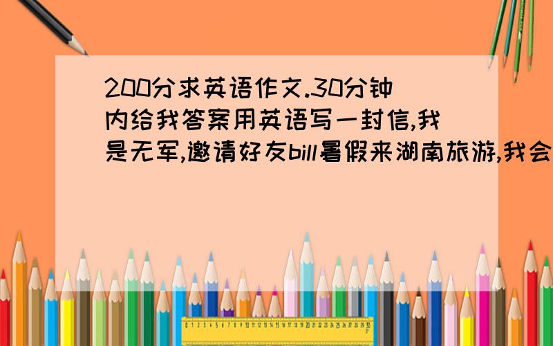 200分求英语作文.30分钟内给我答案用英语写一封信,我是无军,邀请好友bill暑假来湖南旅游,我会带他玩岳麓山,橘子州头,花明楼和韶山等名胜古迹.写信日期2011年6月20日字数60~100