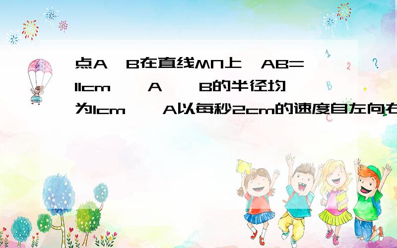 点A、B在直线MN上,AB=11cm,⊙A、⊙B的半径均为1cm,⊙A以每秒2cm的速度自左向右运动,与此同时,⊙B的半径也不断增大,其半径r(cm)与时间t(秒)之间的关系式为r=1+t(t≥0)1.写出AB之间距离d与时间t的函