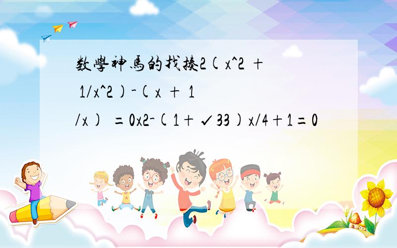 数学神马的找揍2(x^2 + 1/x^2)-(x + 1/x) =0x2-(1+√33)x/4+1=0