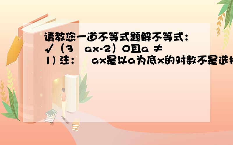 请教您一道不等式题解不等式：√（3㏒ax-2）0且a ≠1) 注：㏒ax是以a为底x的对数不是选择！大题