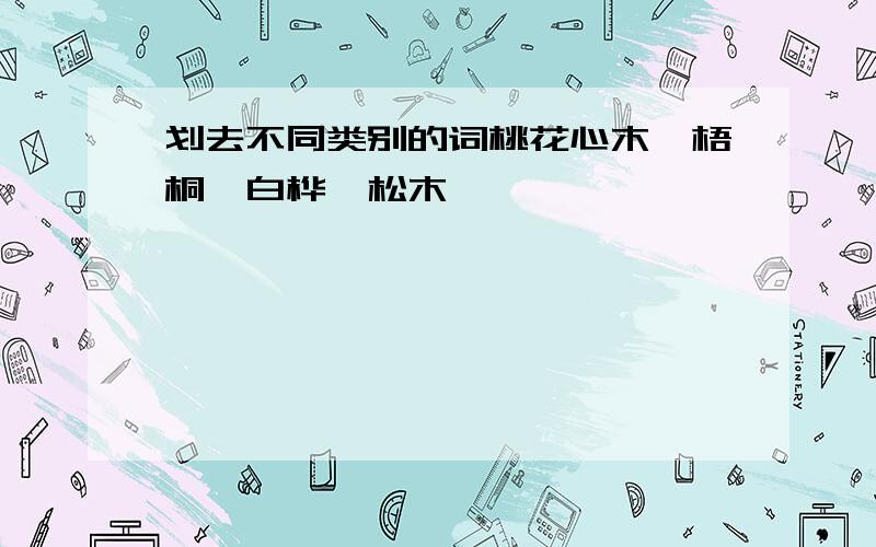 划去不同类别的词桃花心木、梧桐、白桦、松木