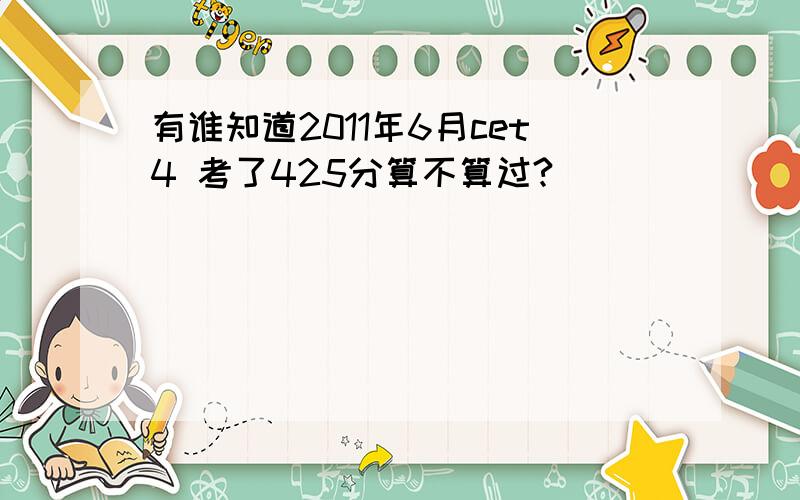 有谁知道2011年6月cet4 考了425分算不算过?