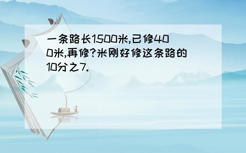 一条路长1500米,已修400米,再修?米刚好修这条路的10分之7.