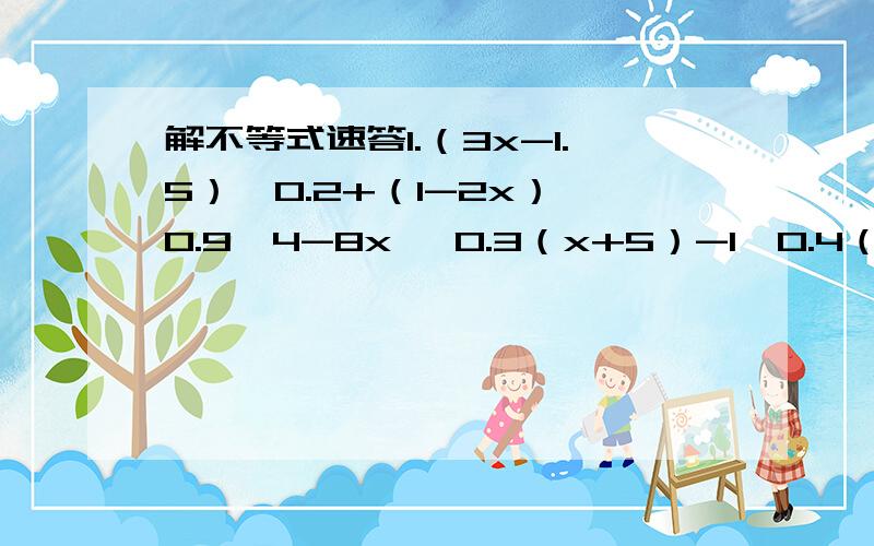 解不等式速答1.（3x-1.5）÷0.2+（1-2x）÷0.9≤4-8x   0.3（x+5）-1＞0.4（x-1）  解：