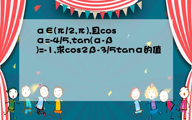 α∈(π/2,π),且cosα=-4/5,tan(α-β)=-1,求cos2β-3/5tanα的值