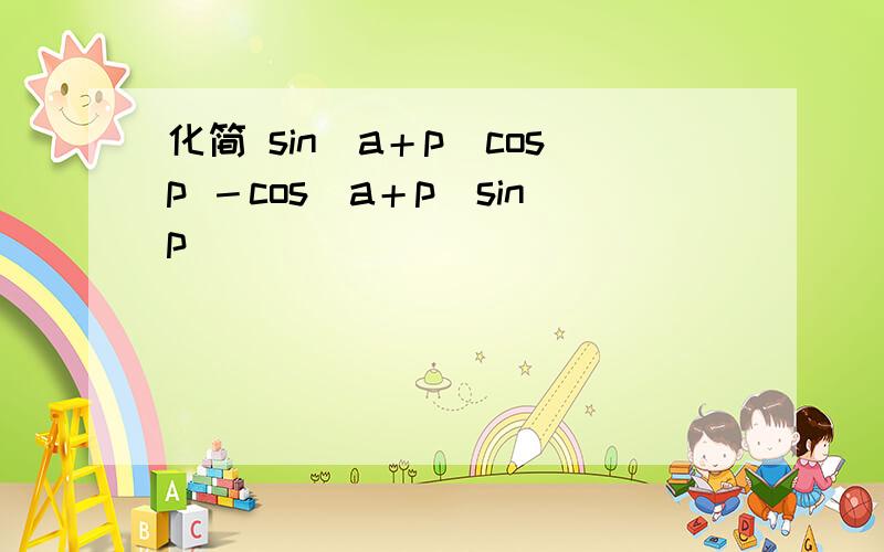 化简 sin（a＋p）cosp －cos（a＋p）sinp