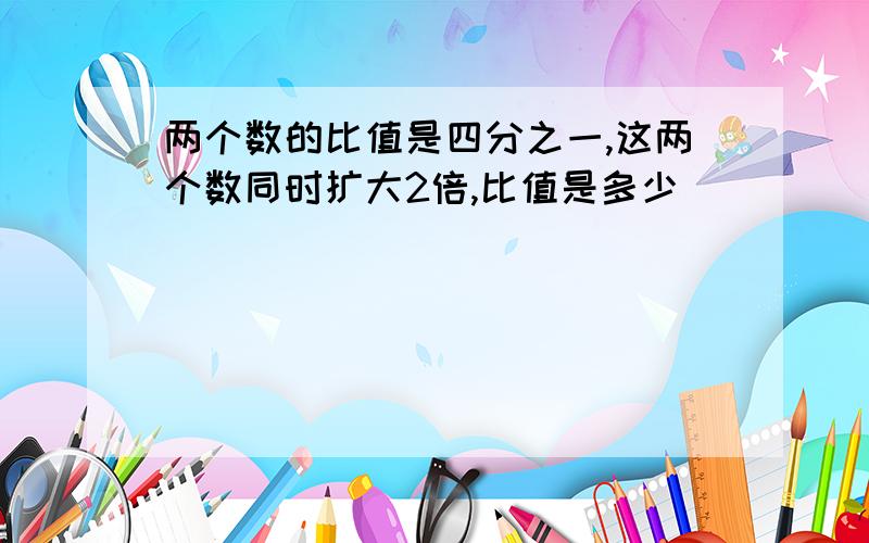 两个数的比值是四分之一,这两个数同时扩大2倍,比值是多少