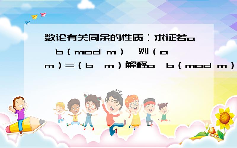 数论有关同余的性质：求证若a≡b（mod m）,则（a,m）=（b,m）解释a≡b（mod m）表示a,b两整数都被整数m相除所得余数相同.（a,m）=（b,m）表示a和m的最大公约数等于b和m的最大公约数