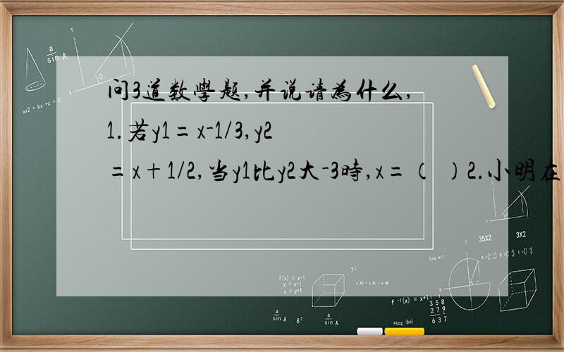 问3道数学题,并说请为什么,1.若y1=x-1/3,y2=x+1/2,当y1比y2大-3时,x=（ ）2.小明在公路上行走,速度是6千米/h,一辆汽车（长20米）从小明背后驶过,驶过小明身旁的时间为1.5s,则汽车的行驶速度是（ ）