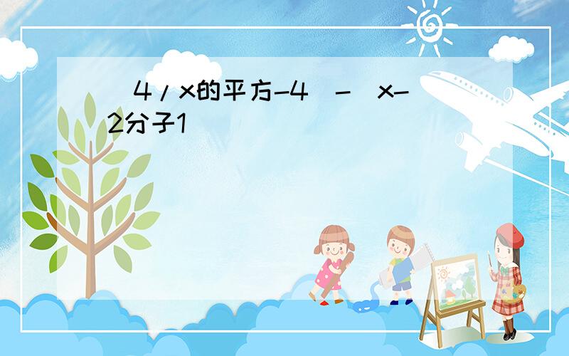 （4/x的平方-4）-（x-2分子1）