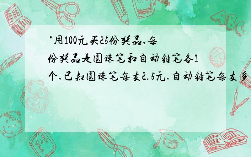 “用100元买25份奖品,每份奖品是圆珠笔和自动铅笔各1个,已知圆珠笔每支2.5元,自动铅笔每支多少元?”时.“用100元买25份奖品,每份奖品是圆珠笔和自动铅笔各1个,已知圆珠笔每支2.5元,自动铅