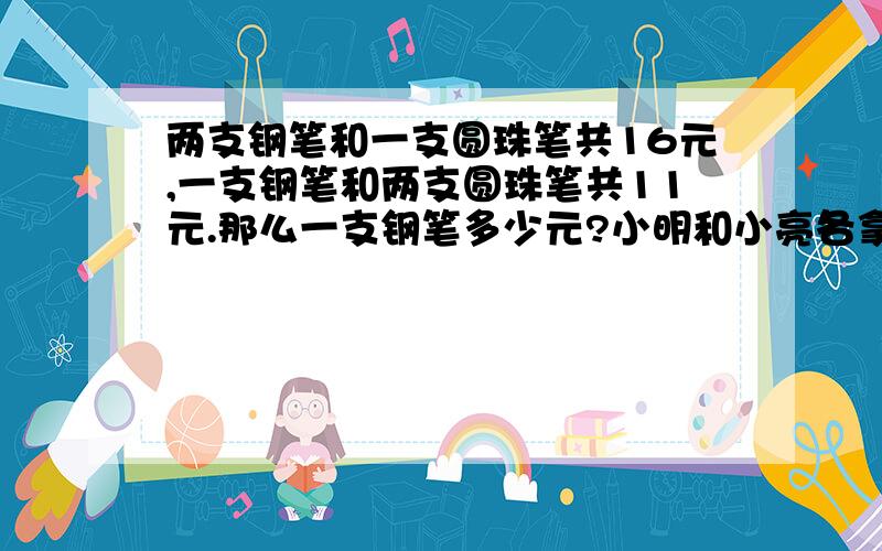 两支钢笔和一支圆珠笔共16元,一支钢笔和两支圆珠笔共11元.那么一支钢笔多少元?小明和小亮各拿出同样多的钱一起去买若干支同样价钱的钢笔.已知小明比小亮少买30支钢笔,得到小亮还给的