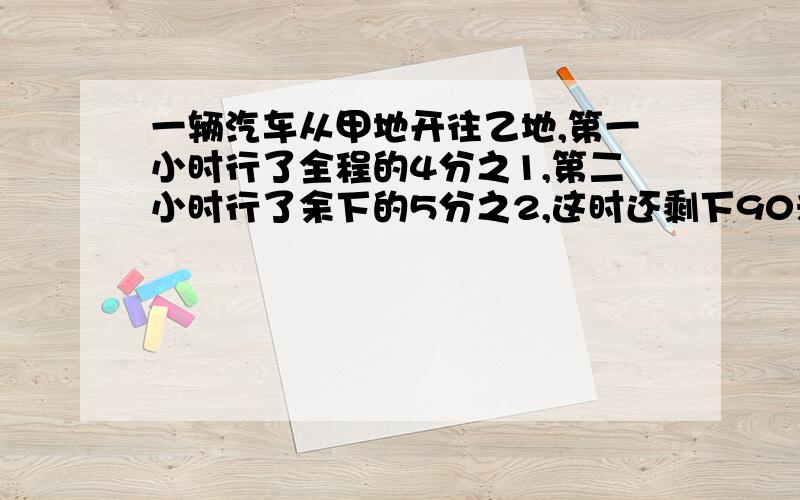 一辆汽车从甲地开往乙地,第一小时行了全程的4分之1,第二小时行了余下的5分之2,这时还剩下90米,从甲地到乙地有多少米2点45分之前能不能给我啊