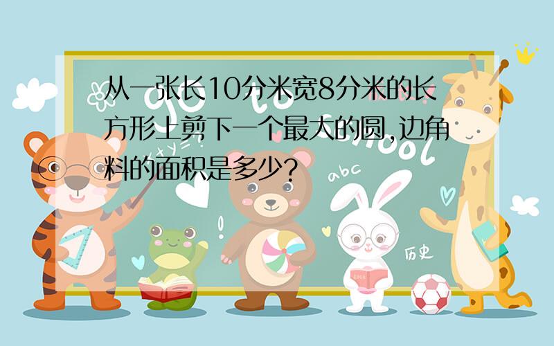 从一张长10分米宽8分米的长方形上剪下一个最大的圆,边角料的面积是多少?