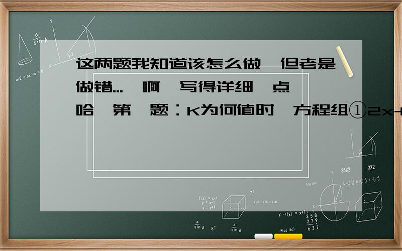 这两题我知道该怎么做,但老是做错...囧啊,写得详细一点哈,第一题：K为何值时,方程组①2x+y=3,②kx+（k+1）y=4的解析式所对应的点在第四象限.第二题：一元二次方程（2m-1）x平方+（4m-3）x+1-m=0