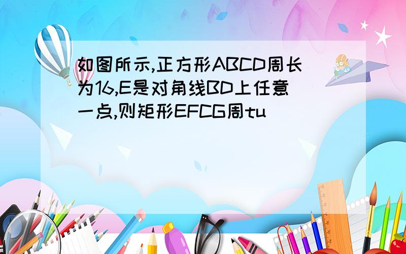 如图所示,正方形ABCD周长为16,E是对角线BD上任意一点,则矩形EFCG周tu