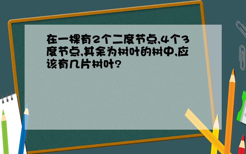 在一棵有2个二度节点,4个3度节点,其余为树叶的树中,应该有几片树叶?