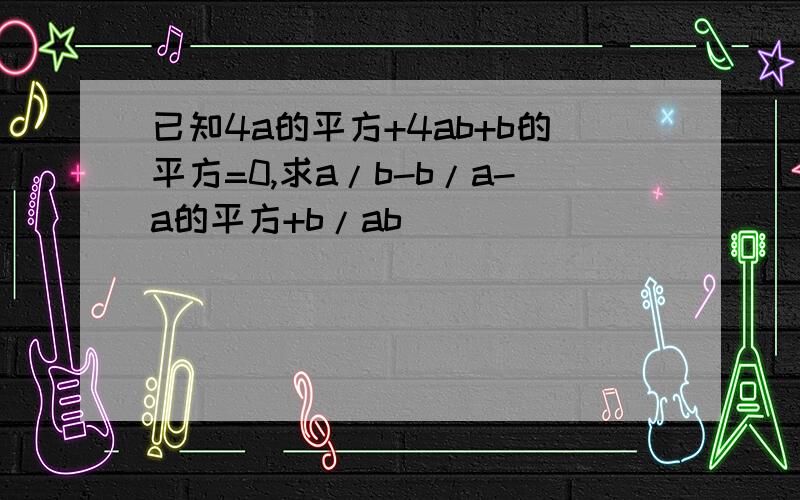 已知4a的平方+4ab+b的平方=0,求a/b-b/a-a的平方+b/ab