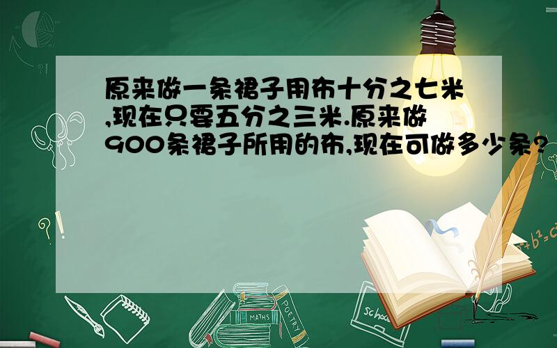 原来做一条裙子用布十分之七米,现在只要五分之三米.原来做900条裙子所用的布,现在可做多少条?