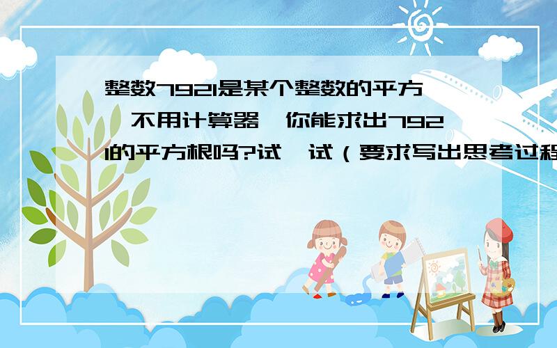 整数7921是某个整数的平方,不用计算器,你能求出7921的平方根吗?试一试（要求写出思考过程）很急!