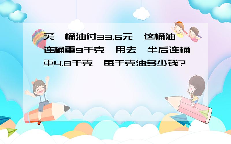 买一桶油付33.6元,这桶油连桶重9千克,用去一半后连桶重4.8千克,每千克油多少钱?