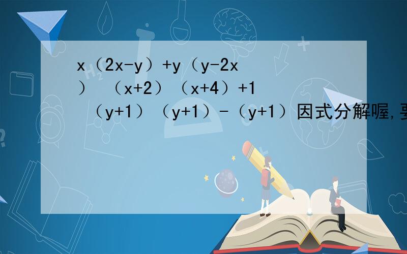 x（2x-y）+y（y-2x） （x+2）（x+4）+1 （y+1）（y+1）-（y+1）因式分解喔,要步骤