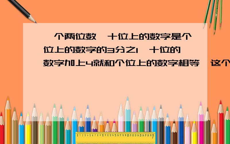 一个两位数,十位上的数字是个位上的数字的3分之1,十位的数字加上4就和个位上的数字相等,这个两位数是多少?