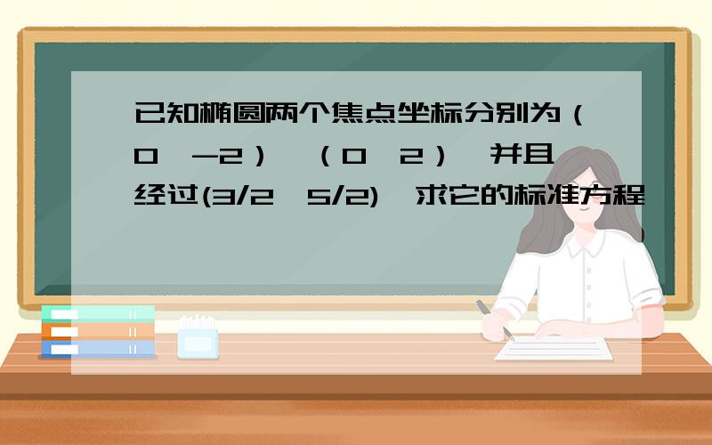 已知椭圆两个焦点坐标分别为（0,-2）、（0,2）,并且经过(3/2,5/2),求它的标准方程