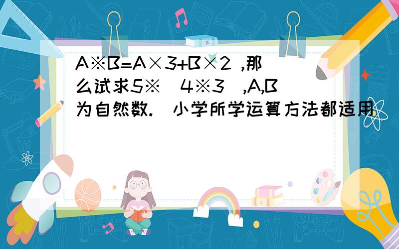 A※B=A×3+B×2 ,那么试求5※(4※3),A,B为自然数.（小学所学运算方法都适用）