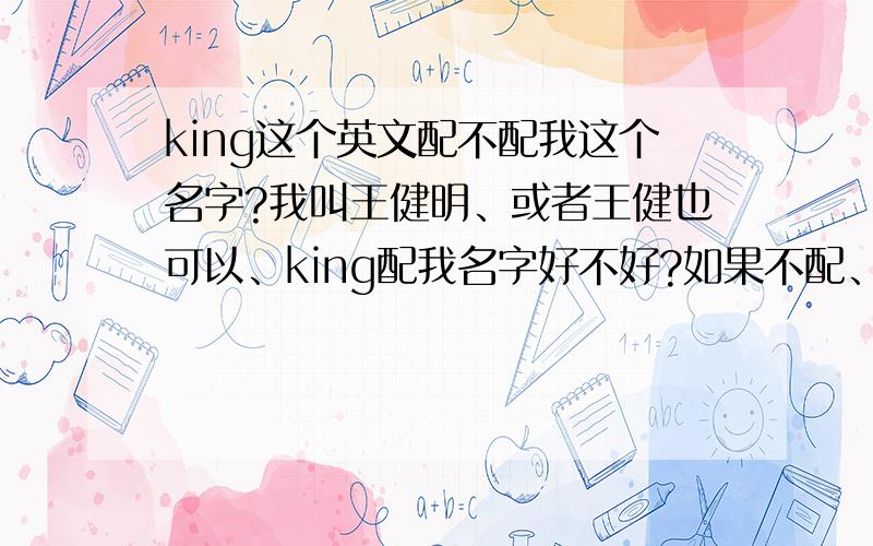 king这个英文配不配我这个名字?我叫王健明、或者王健也可以、king配我名字好不好?如果不配、那什么样的英文好?