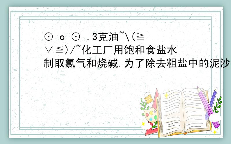 ⊙ o ⊙ ,3克油~\(≧▽≦)/~化工厂用饱和食盐水制取氯气和烧碱.为了除去粗盐中的泥沙以及硫酸镁,氯化钙等杂质,可将粗盐溶于水,然后进行如下5项操作:①过滤②加过量NaOH溶液③加适量盐酸④