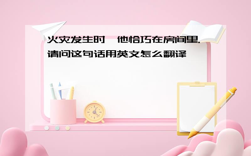 火灾发生时,他恰巧在房间里.请问这句话用英文怎么翻译,